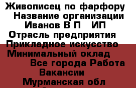 Живописец по фарфору › Название организации ­ Иванов В.П., ИП › Отрасль предприятия ­ Прикладное искусство › Минимальный оклад ­ 30 000 - Все города Работа » Вакансии   . Мурманская обл.,Апатиты г.